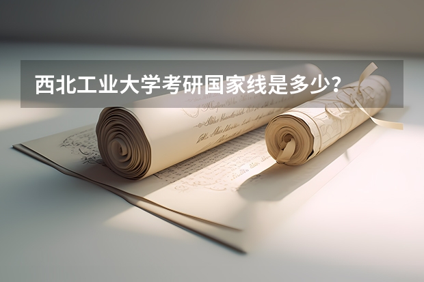 西北工业大学考研国家线是多少？