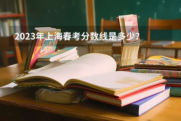2023年上海春考分数线是多少？