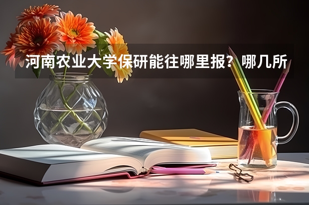 河南农业大学保研能往哪里报?哪几所学校接收比较容易,有没有学校接收的限制?可以保送硕博连读吗?
