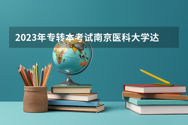 2023年专转本考试南京医科大学达康学院分数线 淮阴工学院2023专转本录取分数线