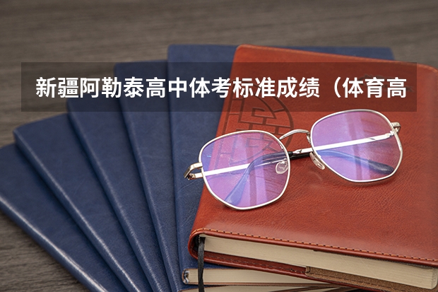新疆阿勒泰高中体考标准成绩（体育高考的评分标准是怎样的？）