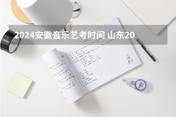 2024安徽音乐艺考时间 山东2024年艺考时间表