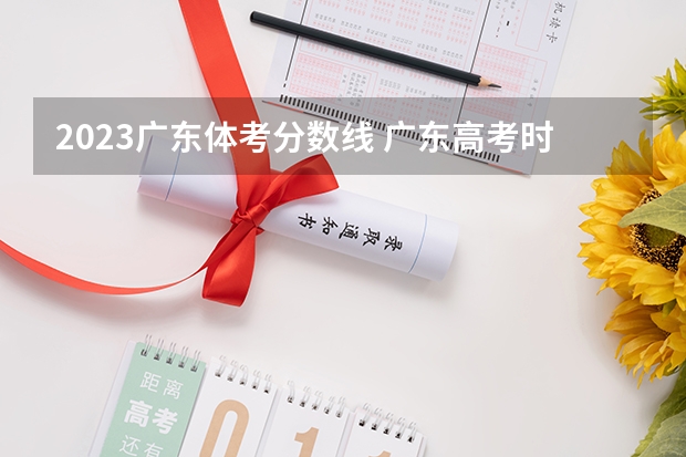 2023广东体考分数线 广东高考时间2023年时间表出成绩时间