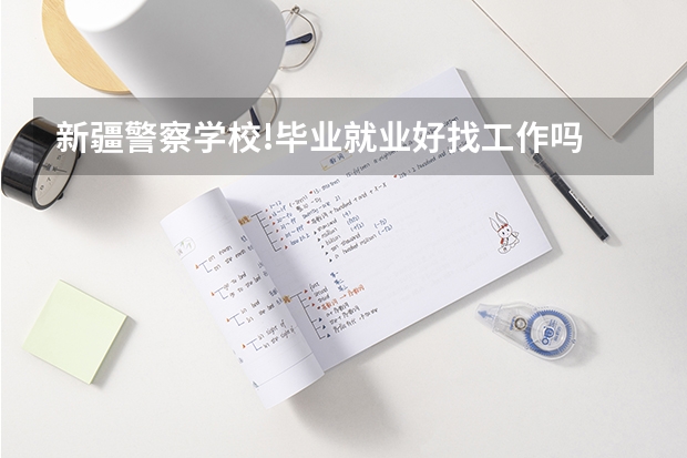 新疆警察学校!毕业就业好找工作吗