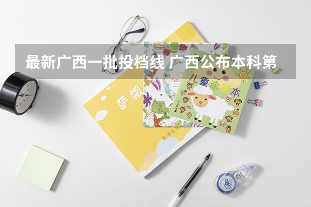 最新广西一批投档线 广西公布本科第一批投档线
