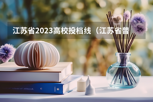 江苏省2023高校投档线（江苏省普通批投档线）