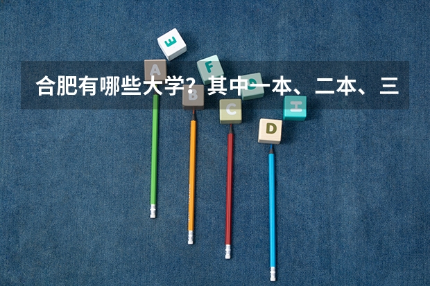 合肥有哪些大学？其中一本、二本、三本的大学各有哪些？