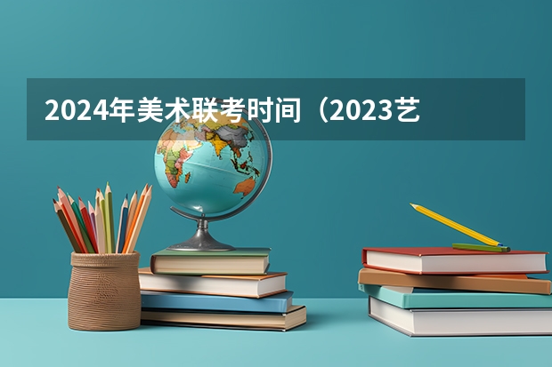 2024年美术联考时间（2023艺考生高考时间）
