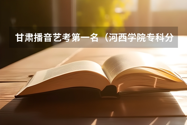 甘肃播音艺考第一名(河西学院专科分数线)