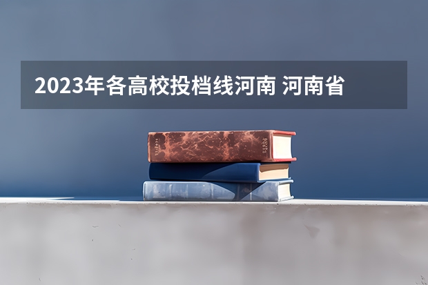 2023年各高校投档线河南 河南省2023年高考分数线及位次