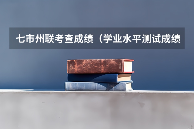 七市州联考查成绩(学业水平测试成绩查询)