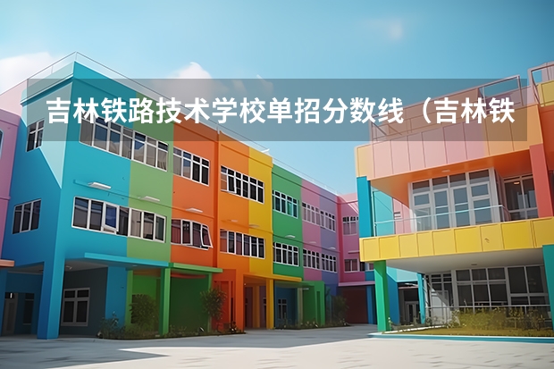 吉林铁路技术学校单招分数线（吉林铁道学院2023招生分数线）