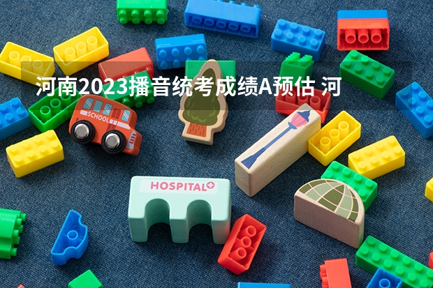 河南2023播音统考成绩A预估 河南艺术分数线2023