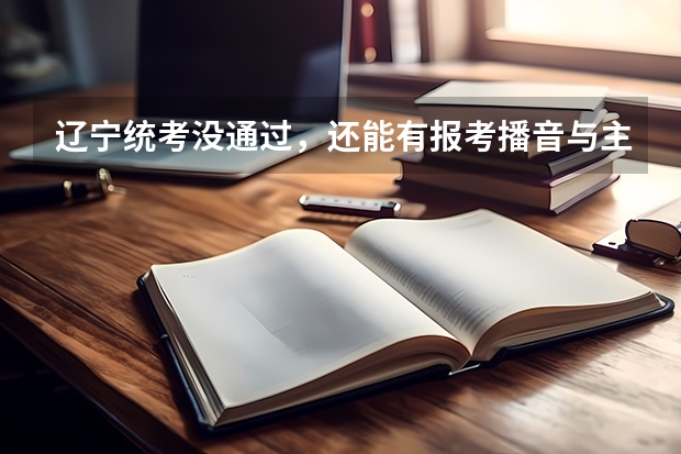 辽宁统考没通过,还能有报考播音与主持专业的学校吗?