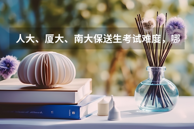 人大、厦大、南大保送生考试难度,哪个简单点?不是保研!
