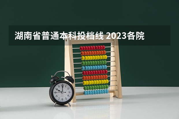湖南省普通本科投档线 2023各院校投档分数线湖南