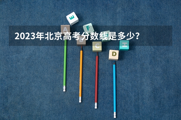 2023年北京高考分数线是多少？