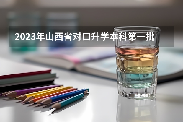 2023年山西省对口升学本科第一批院校各专业（山西省对口升学分数线）
