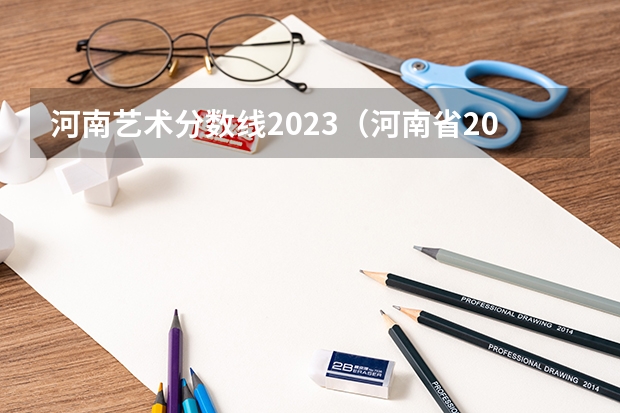 河南艺术分数线2023（河南省2023年高考分数段）