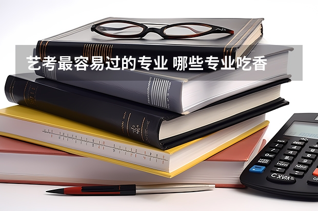 艺考最容易过的专业 哪些专业吃香