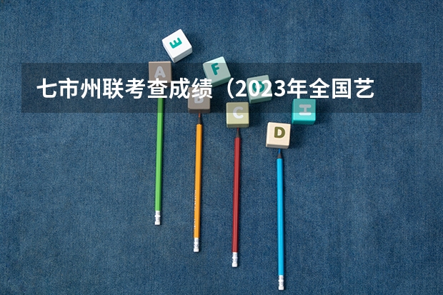 七市州联考查成绩（2023年全国艺术类表演专业大学录取分数线排名）