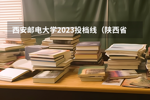 西安邮电大学2023投档线（陕西省高考投档线）