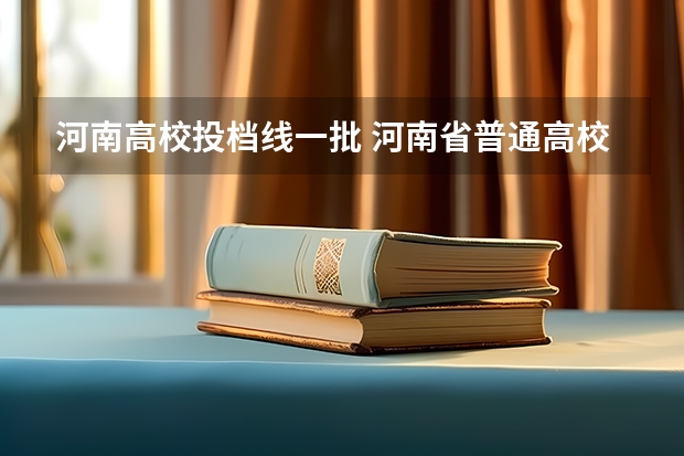 河南高校投档线一批 河南省普通高校招生本科一批院校平行投档分数线