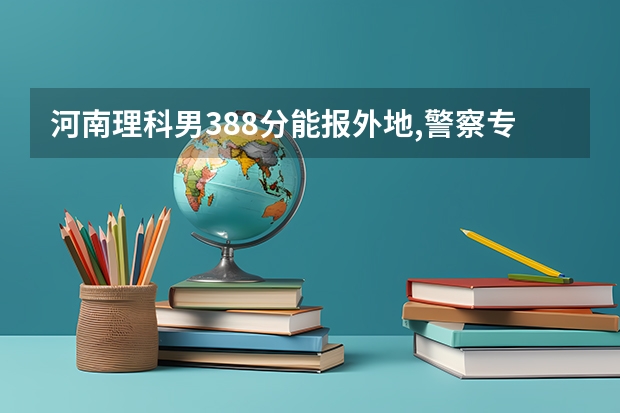 河南理科男388分能报外地,警察专科学校吗