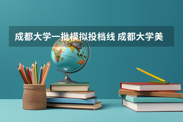 成都大学一批模拟投档线 成都大学美术生录取分数线