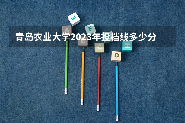 青岛农业大学2023年投档线多少分?