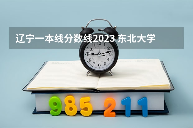 辽宁一本线分数线2023 东北大学录取分数线2023