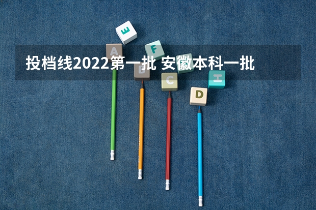 投档线2022第一批 安徽本科一批投档线