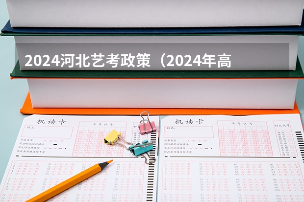2024河北艺考政策（2024年高考艺考政策）