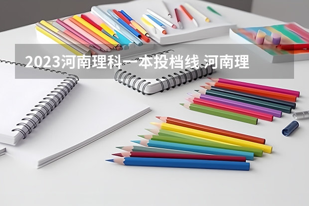 2023河南理科一本投档线 河南理科一本分数线2023年
