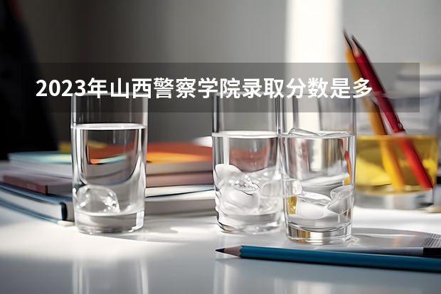 2023年山西警察学院录取分数是多少？