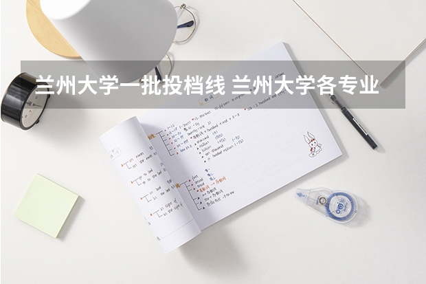 兰州大学一批投档线 兰州大学各专业排名情况