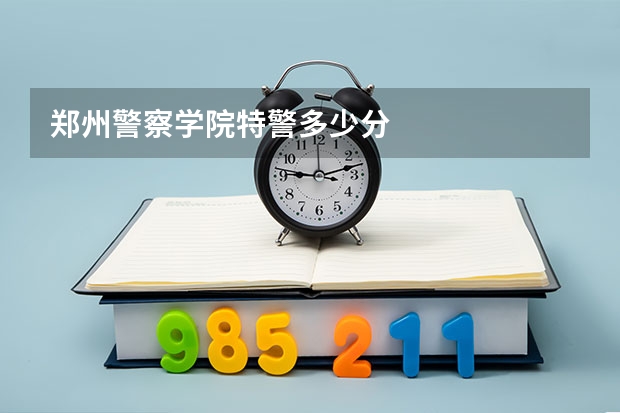 郑州警察学院特警多少分