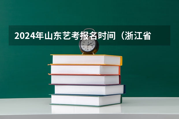 2024年山东艺考报名时间（浙江省2024年艺考政策）
