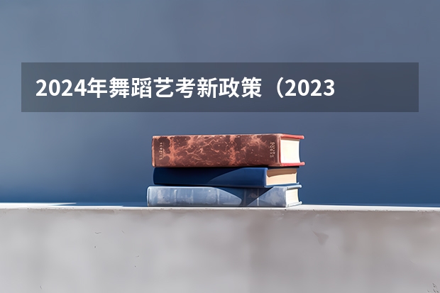 2024年舞蹈艺考新政策（2023年艺考生文化分数线改革）