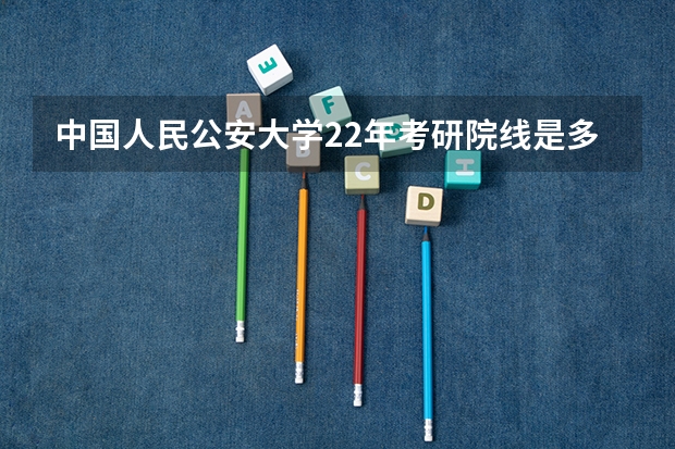 中国人民公安大学22年考研院线是多少