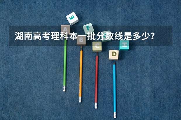 湖南高考理科本一批分数线是多少？