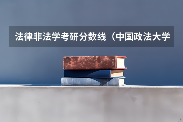 法律非法学考研分数线（中国政法大学考研分数线）