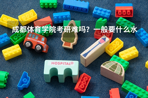 成都体育学院考研难吗?一般要什么水平才可以进入?