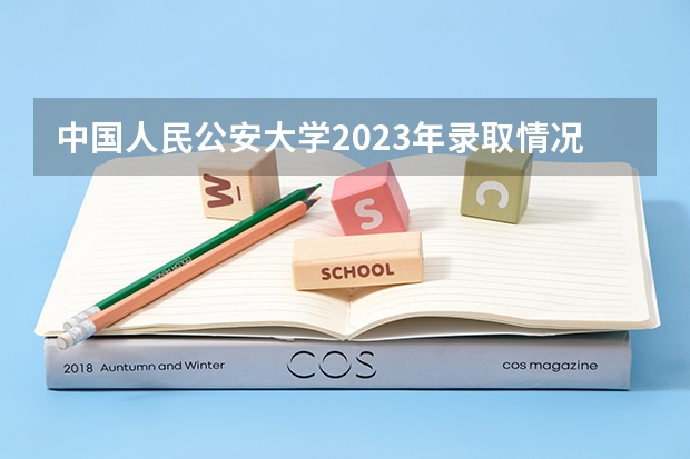 中国人民公安大学2023年录取情况？（中国人民公安大学分数线）