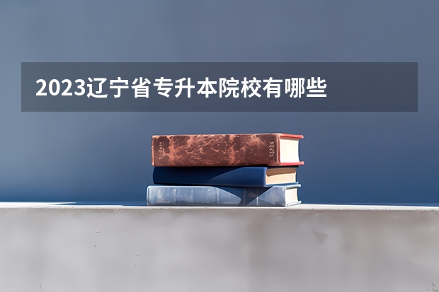 2023辽宁省专升本院校有哪些