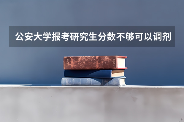 公安大学报考研究生分数不够可以调剂到人民警察大学吗？