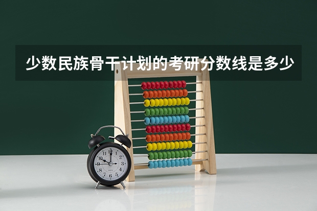 少数民族骨干计划的考研分数线是多少？