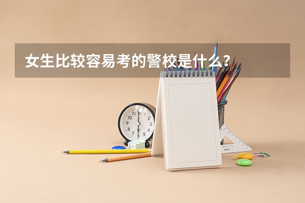 女生比较容易考的警校是什么?
