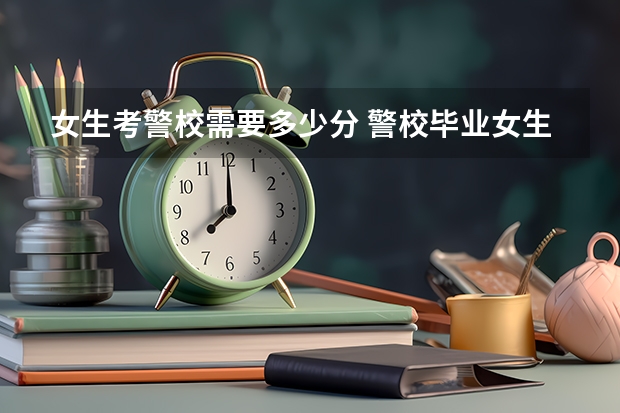 女生考警校需要多少分 警校毕业女生能干什么