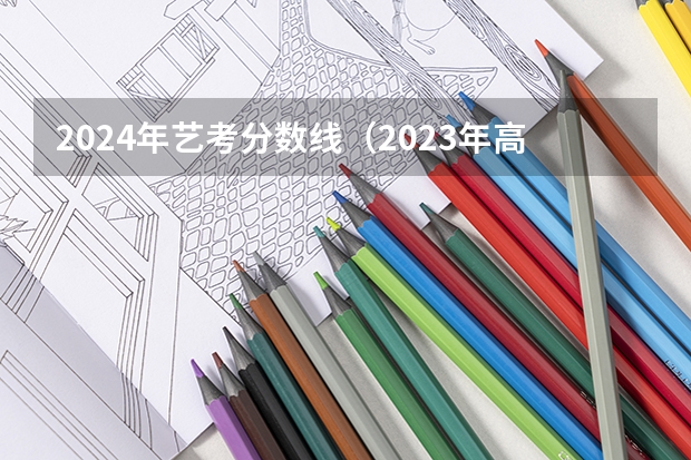 2024年艺考分数线（2023年高考音乐艺考分数线）